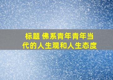 标题 佛系青年青年当代的人生观和人生态度